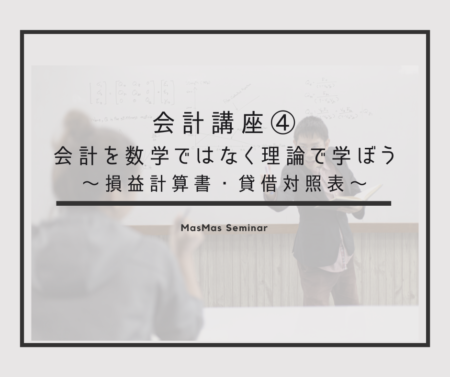 会計講座④　会計を数学ではなく理論で学ぼう　～損益計算書・貸借対照表～